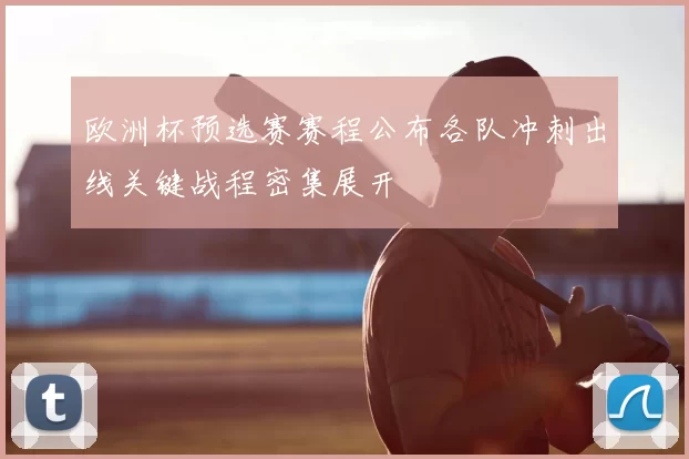 欧洲杯预选赛赛程公布各队冲刺出线关键战程密集展开