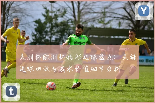 美洲杯欧洲杯精彩进球盘点：关键进球回放与战术价值细节分析
