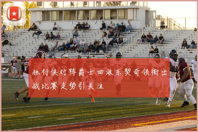 独行侠对阵爵士回放东契奇领衔出战比赛走势引关注