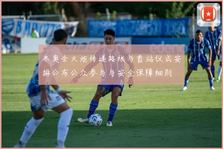 冬奥会火炬传递路线与首站仪式安排公布公众参与与安全保障细则