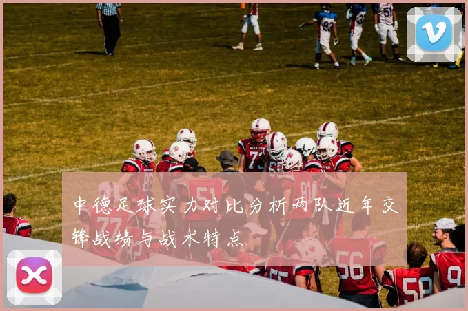 中德足球实力对比分析两队近年交锋战绩与战术特点