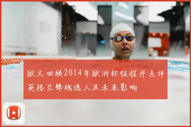 欧文回顾2014年欧洲杯征程并点评英格兰锋线选人及未来影响