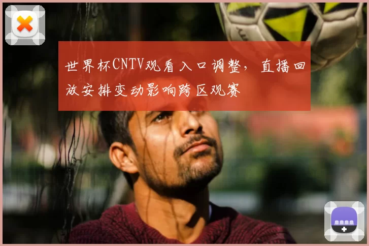 世界杯CNTV观看入口调整，直播回放安排变动影响跨区观赛
