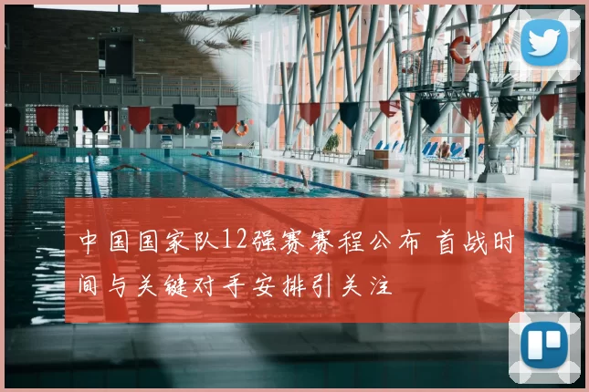 中国国家队12强赛赛程公布 首战时间与关键对手安排引关注