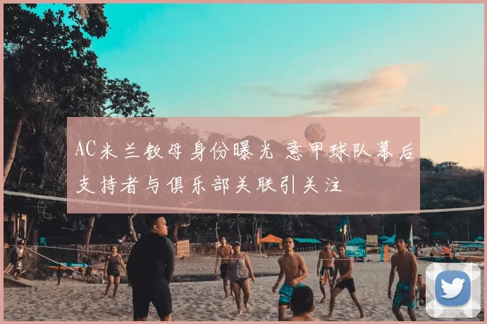 AC米兰教母身份曝光 意甲球队幕后支持者与俱乐部关联引关注