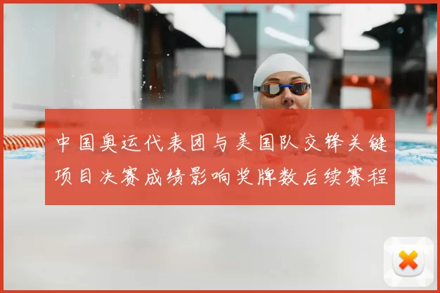 中国奥运代表团与美国队交锋关键项目决赛成绩影响奖牌数后续赛程看点