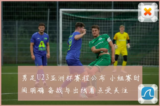 男足U23亚洲杯赛程公布 小组赛时间明确 备战与出线看点受关注