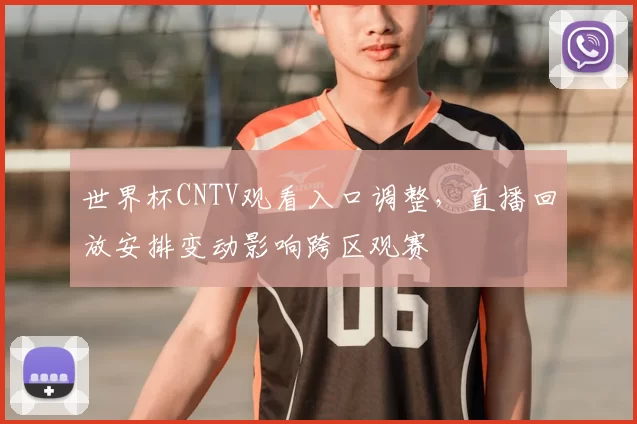 世界杯CNTV观看入口调整，直播回放安排变动影响跨区观赛