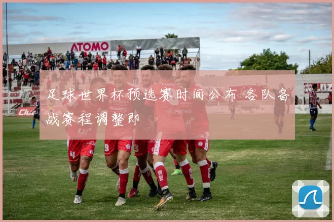 足球世界杯预选赛时间公布 各队备战赛程调整即