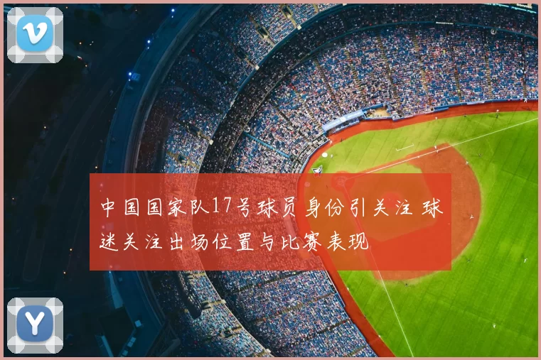中国国家队17号球员身份引关注 球迷关注出场位置与比赛表现