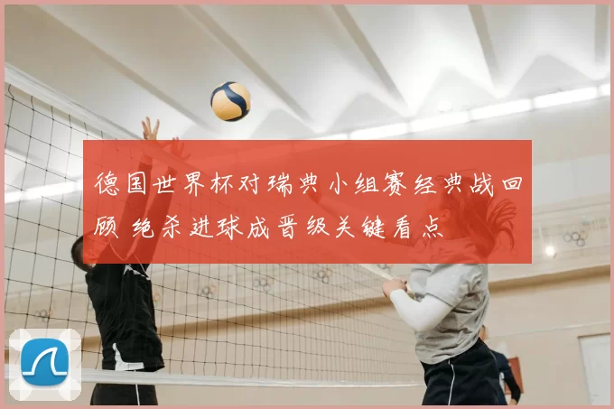 德国世界杯对瑞典小组赛经典战回顾 绝杀进球成晋级关键看点