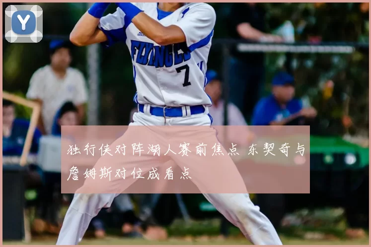 独行侠对阵湖人赛前焦点 东契奇与詹姆斯对位成看点