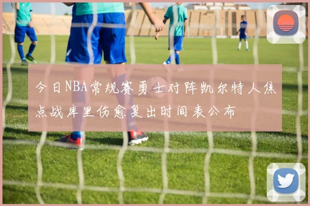 今日NBA常规赛勇士对阵凯尔特人焦点战库里伤愈复出时间表公布