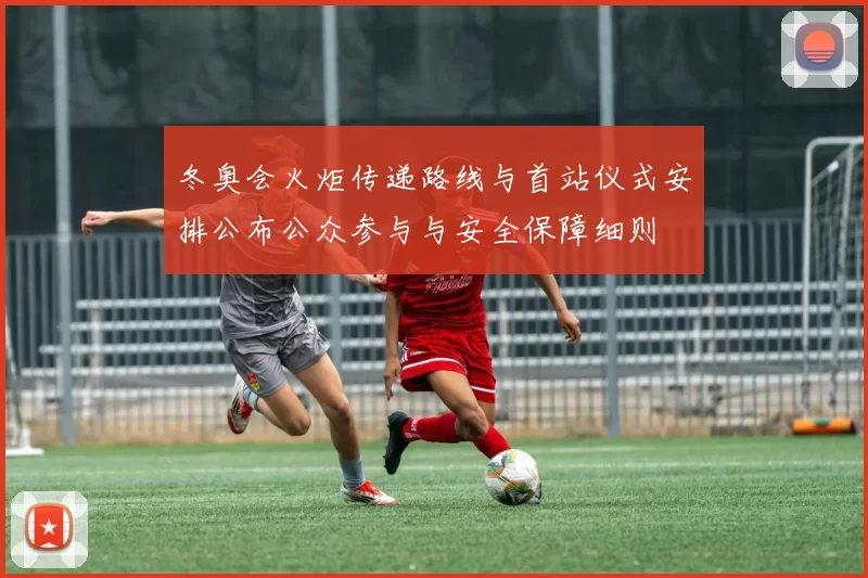 冬奥会火炬传递路线与首站仪式安排公布公众参与与安全保障细则