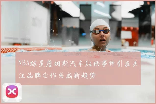NBA球星詹姆斯汽车贴纸事件引发关注品牌合作或成新趋势
