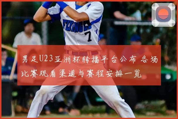 男足U23亚洲杯转播平台公布 各场比赛观看渠道与赛程安排一览