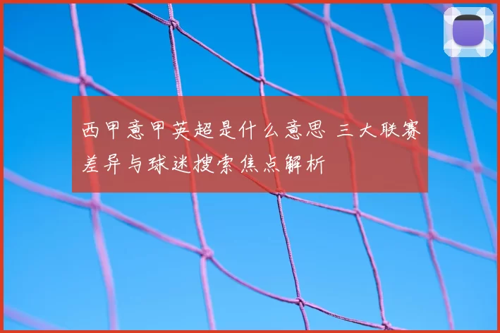 西甲意甲英超是什么意思 三大联赛差异与球迷搜索焦点解析