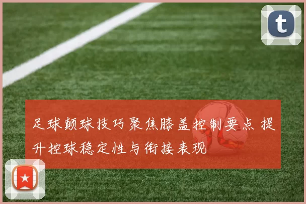 足球颠球技巧聚焦膝盖控制要点 提升控球稳定性与衔接表现