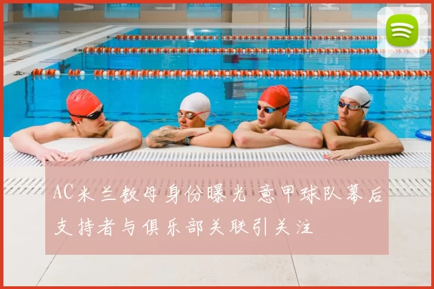 AC米兰教母身份曝光 意甲球队幕后支持者与俱乐部关联引关注