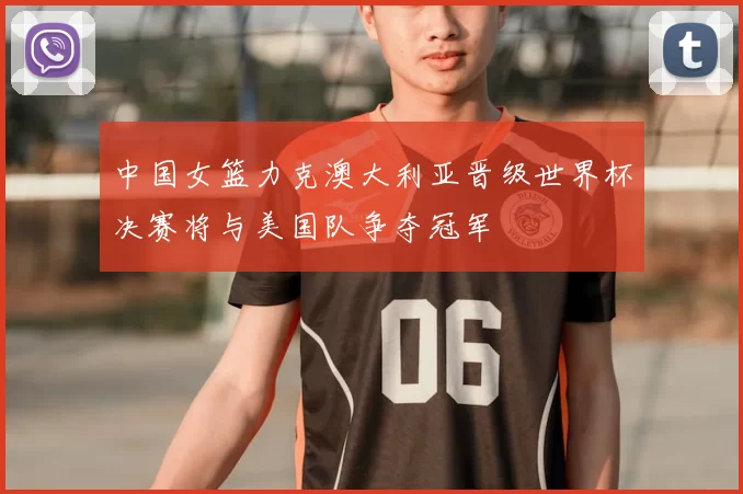 中国女篮力克澳大利亚晋级世界杯决赛将与美国队争夺冠军