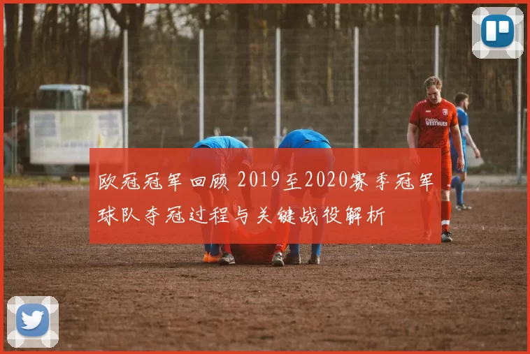 欧冠冠军回顾 2019至2020赛季冠军球队夺冠过程与关键战役解析