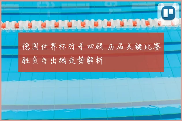 德国世界杯对手回顾 历届关键比赛胜负与出线走势解析