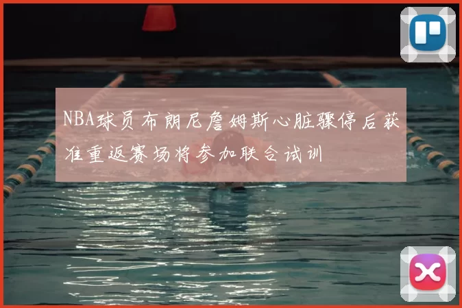 NBA球员布朗尼詹姆斯心脏骤停后获准重返赛场将参加联合试训