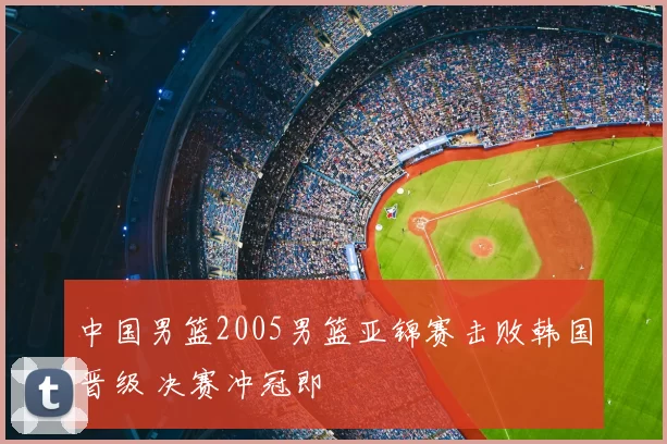 中国男篮2005男篮亚锦赛击败韩国晋级 决赛冲冠即
