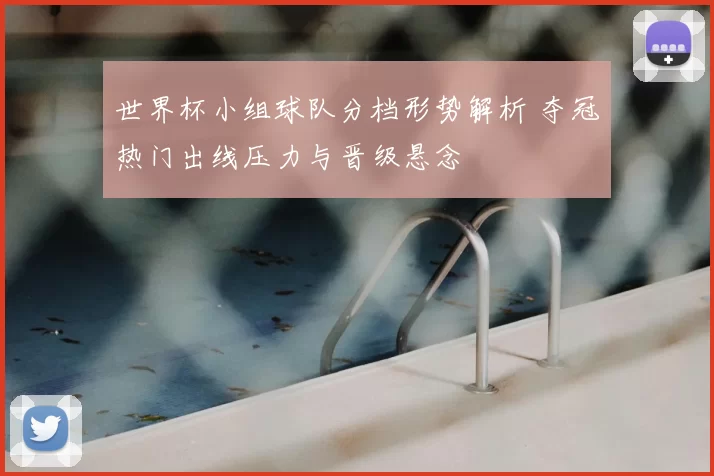 世界杯小组球队分档形势解析 夺冠热门出线压力与晋级悬念