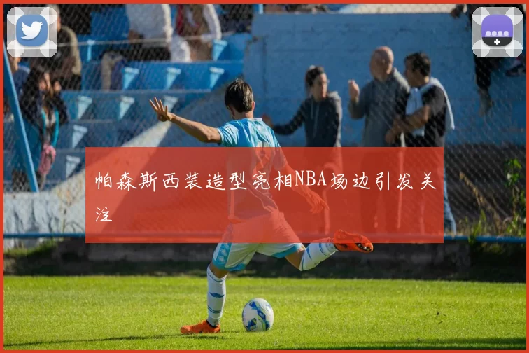 帕森斯西装造型亮相NBA场边引发关注