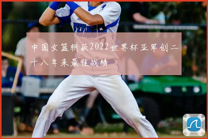 中国女篮斩获2022世界杯亚军创二十八年来最佳战绩