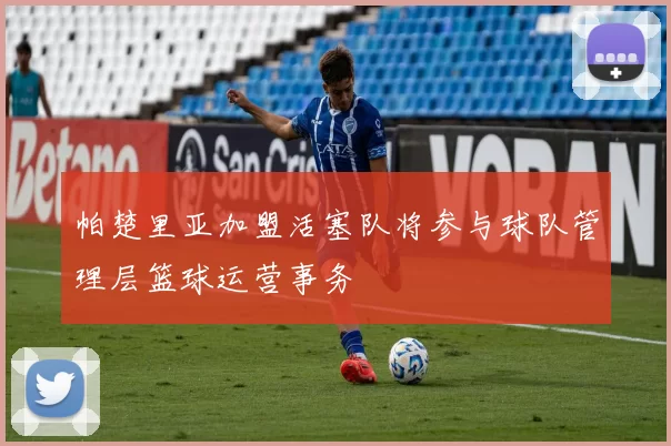帕楚里亚加盟活塞队将参与球队管理层篮球运营事务