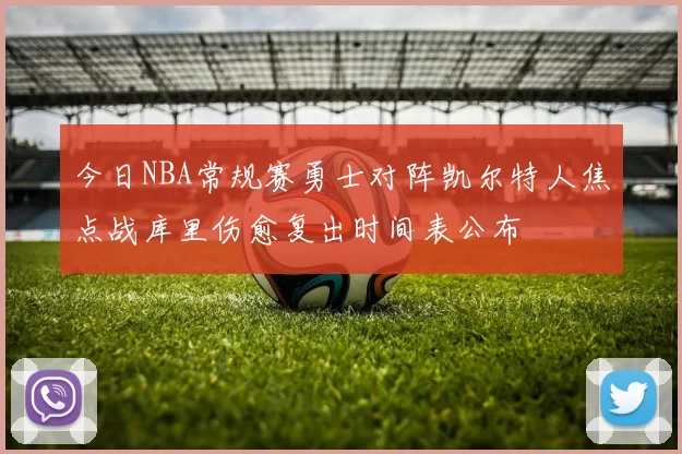 今日NBA常规赛勇士对阵凯尔特人焦点战库里伤愈复出时间表公布