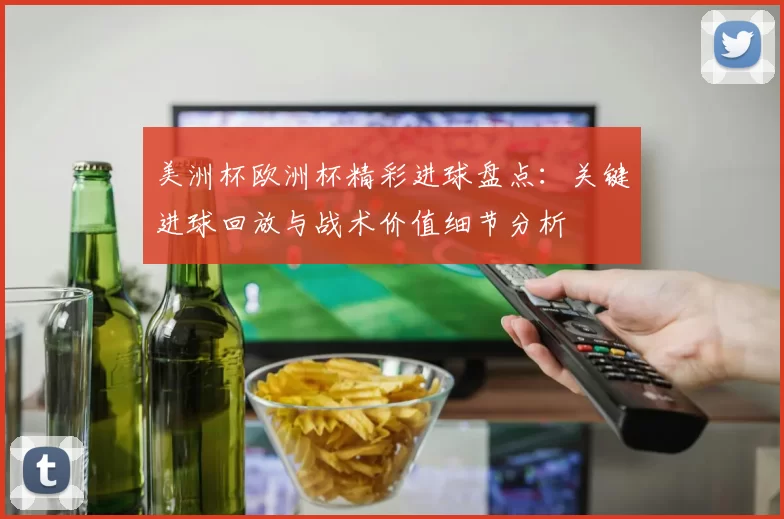 美洲杯欧洲杯精彩进球盘点：关键进球回放与战术价值细节分析