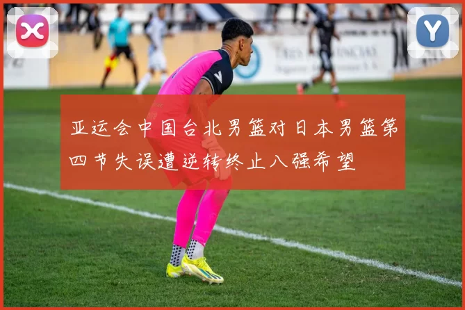 亚运会中国台北男篮对日本男篮第四节失误遭逆转终止八强希望