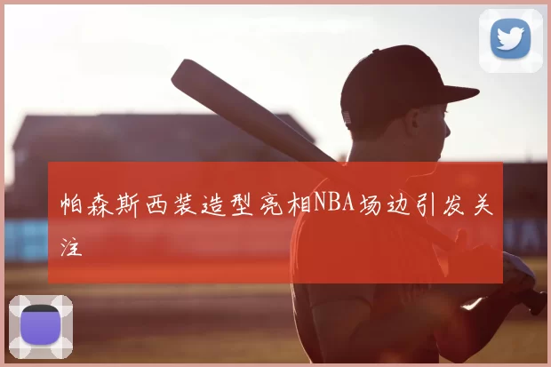 帕森斯西装造型亮相NBA场边引发关注