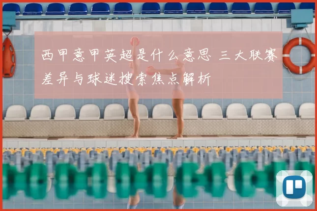 西甲意甲英超是什么意思 三大联赛差异与球迷搜索焦点解析