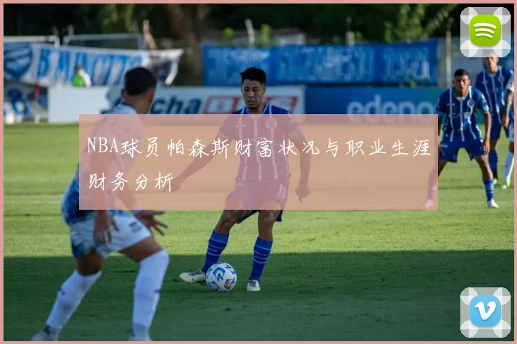 NBA球员帕森斯财富状况与职业生涯财务分析