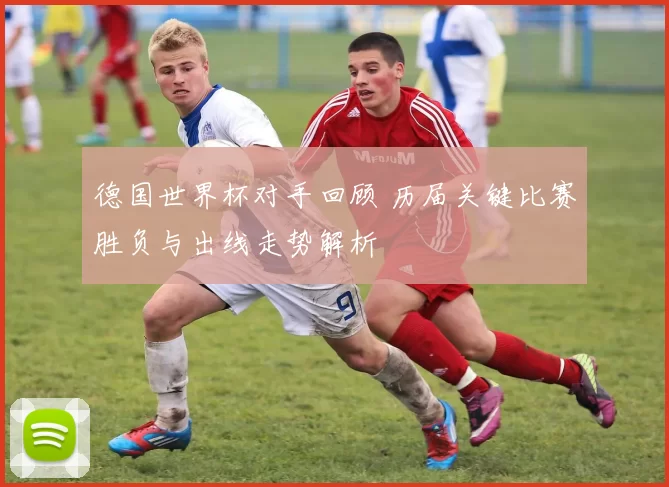德国世界杯对手回顾 历届关键比赛胜负与出线走势解析