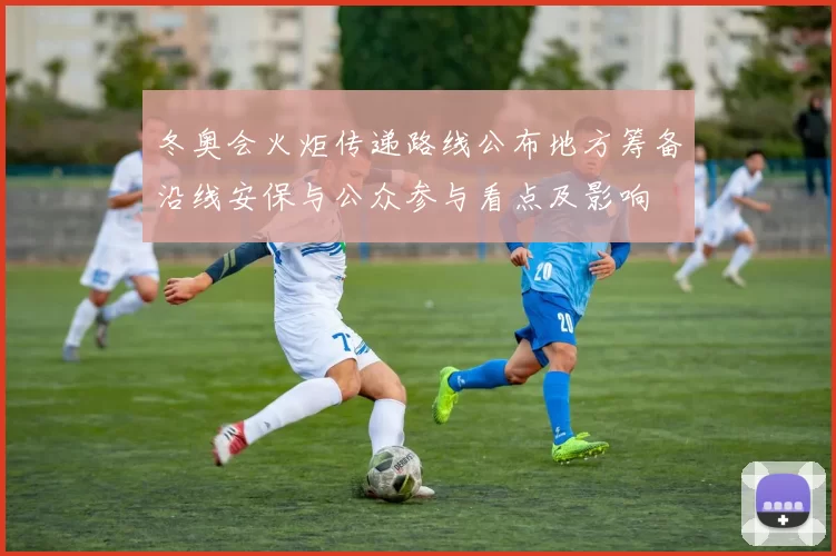 冬奥会火炬传递路线公布地方筹备沿线安保与公众参与看点及影响