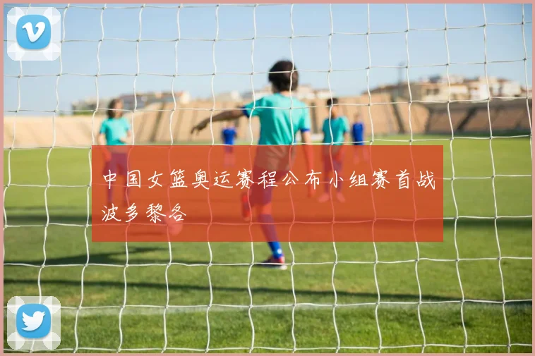 中国女篮奥运赛程公布小组赛首战波多黎各