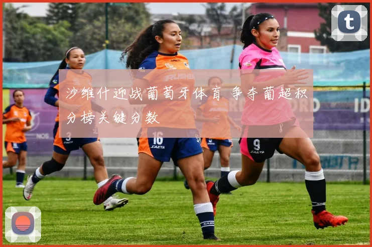 沙维什迎战葡萄牙体育 争夺葡超积分榜关键分数