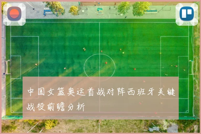 中国女篮奥运首战对阵西班牙关键战役前瞻分析