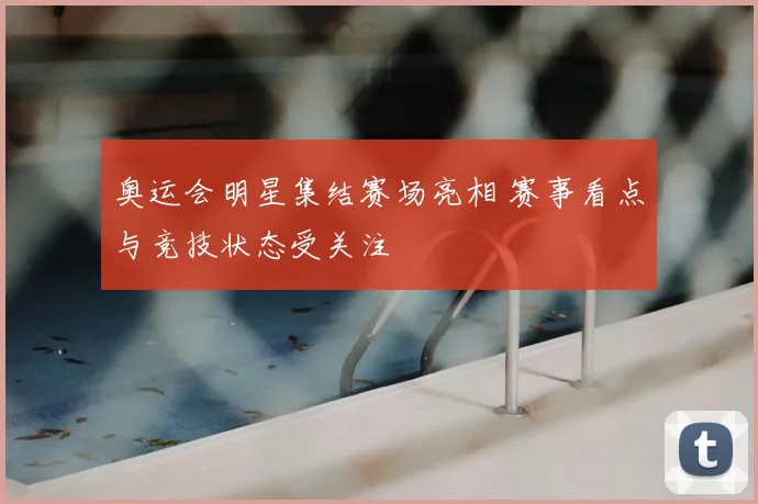 奥运会明星集结赛场亮相 赛事看点与竞技状态受关注