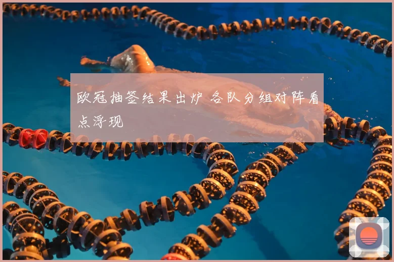 欧冠抽签结果出炉 各队分组对阵看点浮现