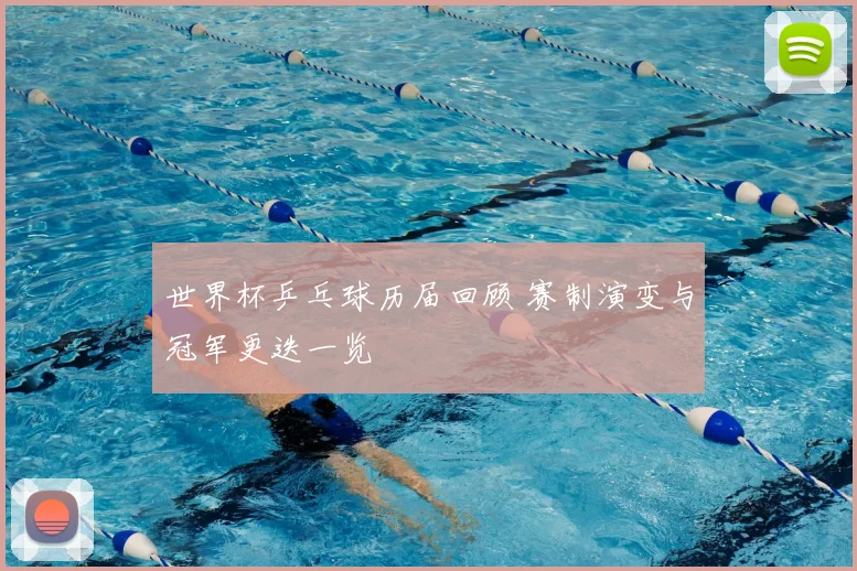 世界杯乒乓球历届回顾 赛制演变与冠军更迭一览