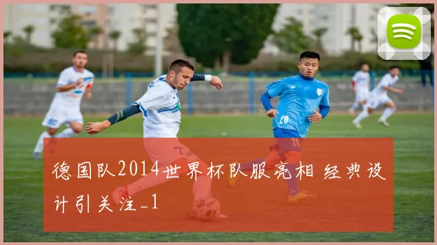 德国队2014世界杯队服亮相 经典设计引关注_1
