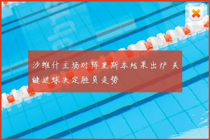 沙维什主场对阵里斯本结果出炉 关键进球决定胜负走势