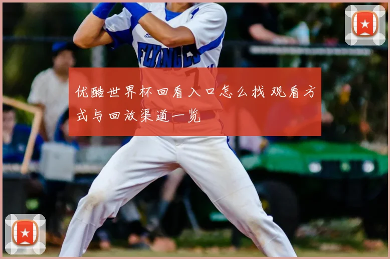 优酷世界杯回看入口怎么找 观看方式与回放渠道一览