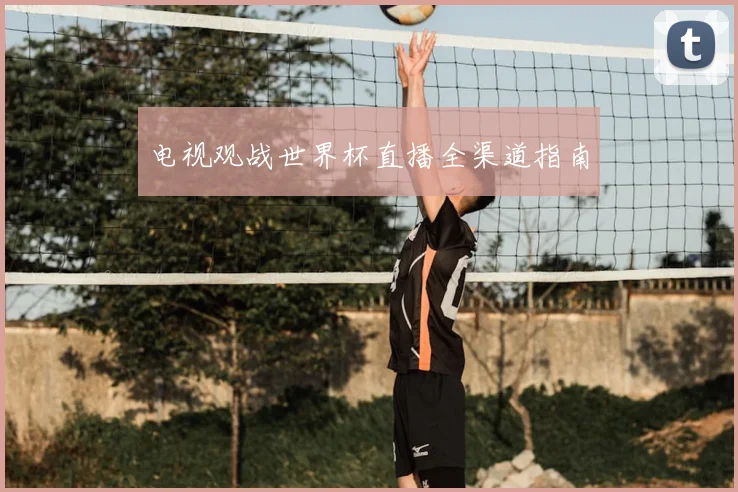 电视观战世界杯直播全渠道指南